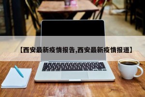 【西安最新疫情报告,西安最新疫情报道】