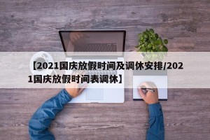 【2021国庆放假时间及调休安排/2021国庆放假时间表调休】