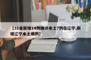 【31省新增14例确诊本土7例在辽宁,新增辽宁本土病例】