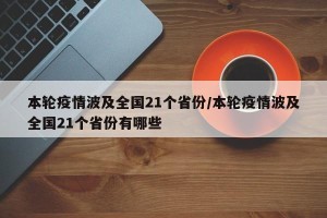 本轮疫情波及全国21个省份/本轮疫情波及全国21个省份有哪些