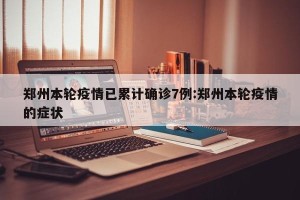郑州本轮疫情已累计确诊7例:郑州本轮疫情的症状