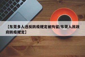 【东莞多人违反防疫规定被拘留/东莞人民政府防疫规定】