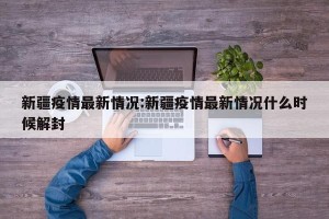 新疆疫情最新情况:新疆疫情最新情况什么时候解封