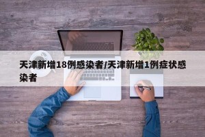 天津新增18例感染者/天津新增1例症状感染者