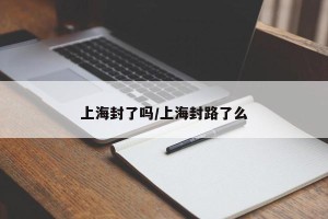 上海封了吗/上海封路了么