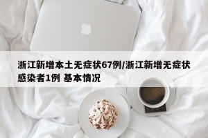 浙江新增本土无症状67例/浙江新增无症状感染者1例 基本情况