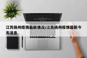 江苏扬州疫情最新情况/江苏扬州疫情最新今天消息