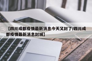 【四川成都疫情最新消息今天又封了/四川成都疫情最新消息封城】