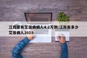 江苏现有艾滋病病人4.2万例:江苏有多少艾滋病人2019