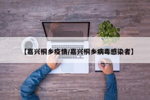 【嘉兴桐乡疫情/嘉兴桐乡病毒感染者】