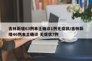 吉林新增63例本土确诊1例无症状/吉林新增46例本土确诊 无症状7例