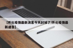 【怀化疫情最新消息今天封城了/怀化疫情最新通告】