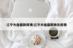 辽宁大连最新疫情:辽宁大连最新肺炎疫情