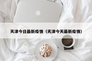 天津今日最新疫情（天津今天最新疫情）