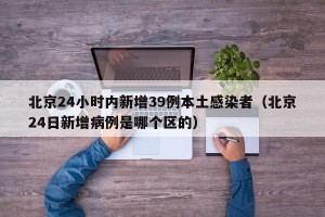 北京24小时内新增39例本土感染者（北京24日新增病例是哪个区的）