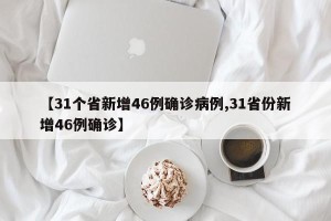 【31个省新增46例确诊病例,31省份新增46例确诊】