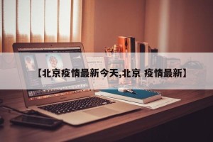 【北京疫情最新今天,北京 疫情最新】