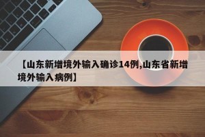 【山东新增境外输入确诊14例,山东省新增境外输入病例】