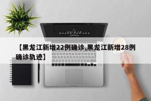 【黑龙江新增22例确诊,黑龙江新增28例确诊轨迹】