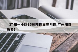 【广州一小区15例阳性复查阴性,广州阳性患者】