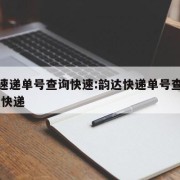 韵达速递单号查询快速:韵达快递单号查询快速 查快递