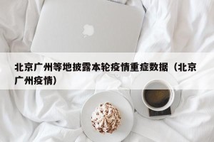 北京广州等地披露本轮疫情重症数据（北京 广州疫情）