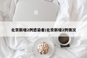 北京新增2例感染者/北京新增2例情况