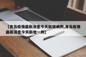 【青岛疫情最新消息今天新增病例,青岛疫情最新消息今天新增一例】