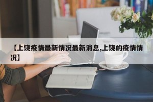 【上饶疫情最新情况最新消息,上饶的疫情情况】
