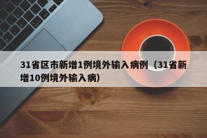 31省区市新增1例境外输入病例（31省新增10例境外输入病）