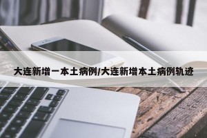 大连新增一本土病例/大连新增本土病例轨迹