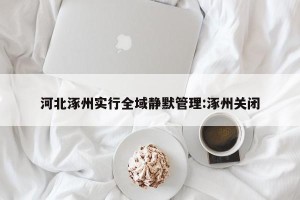 河北涿州实行全域静默管理:涿州关闭