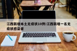 江西新增本土无症状10例:江西新增一名无症状感染者