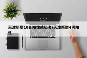 天津新增10名阳性感染者/天津新增4例阳性