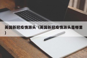 英国新冠疫情源头（英国新冠疫情源头是哪里）