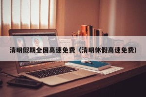 清明假期全国高速免费（清明休假高速免费）