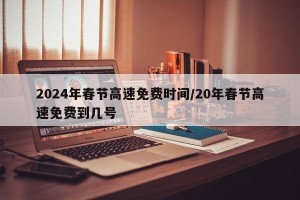 2024年春节高速免费时间/20年春节高速免费到几号