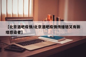 【北京酒吧疫情/北京酒吧疫情传播链又有新增感染者】