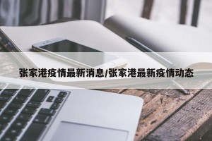 张家港疫情最新消息/张家港最新疫情动态