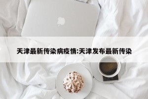 天津最新传染病疫情:天津发布最新传染