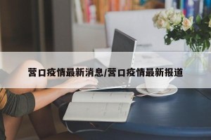 营口疫情最新消息/营口疫情最新报道