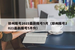 郑州限号2021最新限号5月（郑州限号2021最新限号5月份）