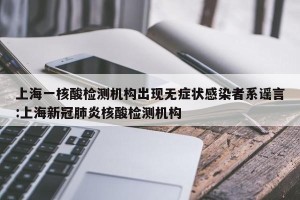 上海一核酸检测机构出现无症状感染者系谣言:上海新冠肺炎核酸检测机构