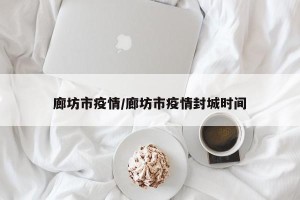 廊坊市疫情/廊坊市疫情封城时间