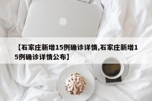 【石家庄新增15例确诊详情,石家庄新增15例确诊详情公布】