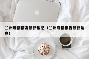 兰州疫情情况最新消息（兰州疫情报告最新消息）