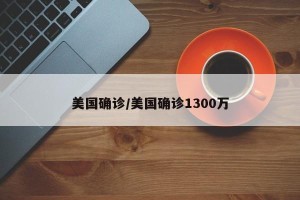 美国确诊/美国确诊1300万