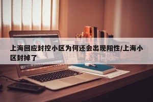 上海回应封控小区为何还会出现阳性/上海小区封掉了