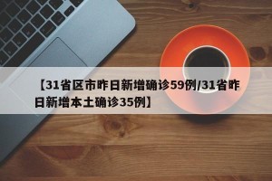 【31省区市昨日新增确诊59例/31省昨日新增本土确诊35例】