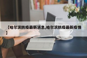【哈尔滨防疫最新消息,哈尔滨防疫最新疫情】